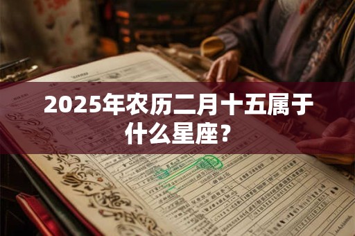 2025年农历二月十五属于什么星座？