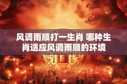 风调雨顺打一生肖 哪种生肖适应风调雨顺的环境