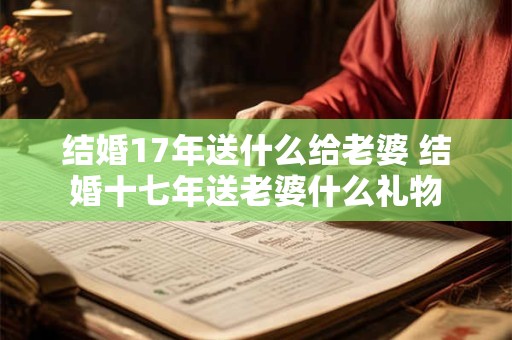 结婚17年送什么给老婆 结婚十七年送老婆什么礼物