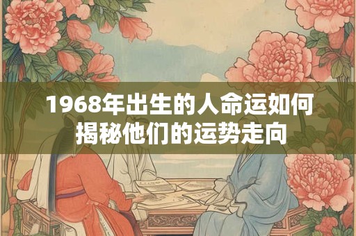 1968年出生的人命运如何 揭秘他们的运势走向
