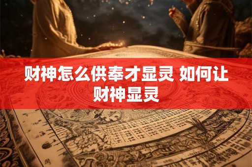 财神怎么供奉才显灵 如何让财神显灵