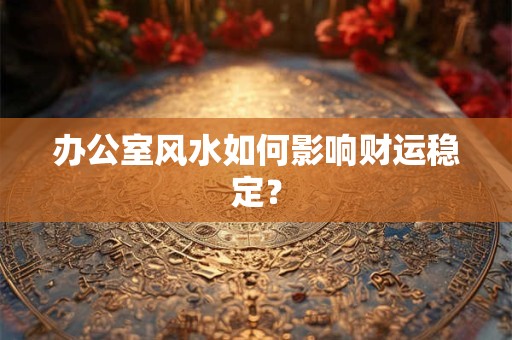 办公室风水如何影响财运稳定？