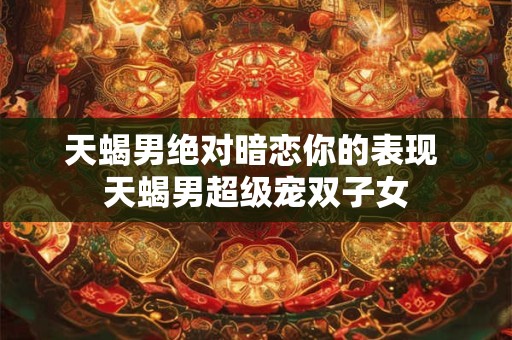 天蝎男绝对暗恋你的表现 天蝎男超级宠双子女