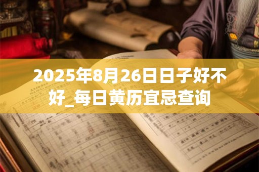 2025年8月26日日子好不好_每日黄历宜忌查询
