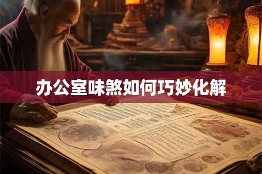 办公室味煞如何巧妙化解