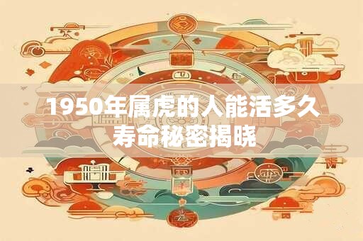 1950年属虎的人能活多久 寿命秘密揭晓