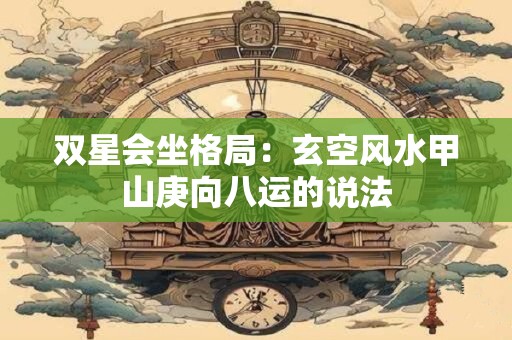 双星会坐格局：玄空风水甲山庚向八运的说法