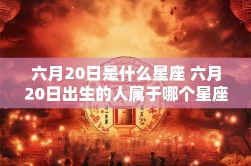 六月20日是什么星座 六月20日出生的人属于哪个星座