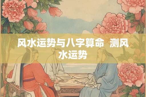 风水运势与八字算命  测风水运势
