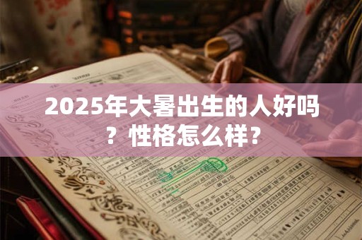 2025年大暑出生的人好吗?性格怎么样? 2025年大暑出生的人好吗?性格怎么样?