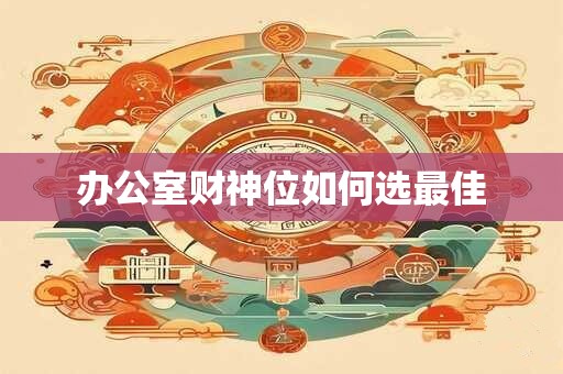 办公室财神位如何选最佳 办公室财神位如何选最佳