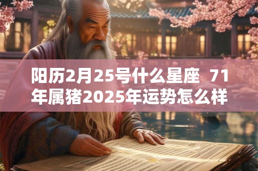 阳历2月25号什么星座  71年属猪2025年运势怎么样
