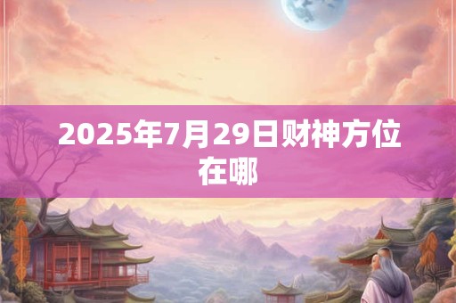 2025年7月29日财神方位在哪