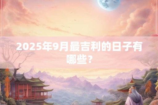 2025年9月最吉利的日子有哪些？