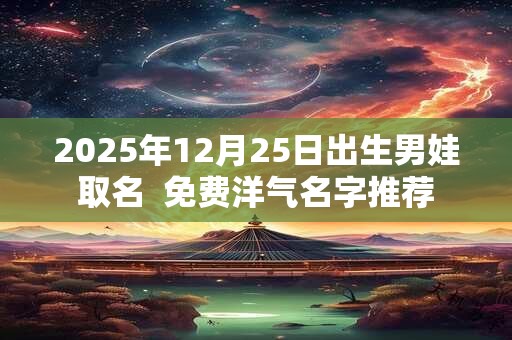 2025年12月25日出生男娃取名  免费洋气名字推荐