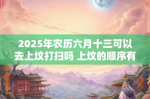 2025年农历六月十三可以去上坟打扫吗 上坟的顺序有讲究吗