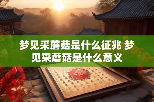 梦见采蘑菇是什么征兆 梦见采蘑菇是什么意义