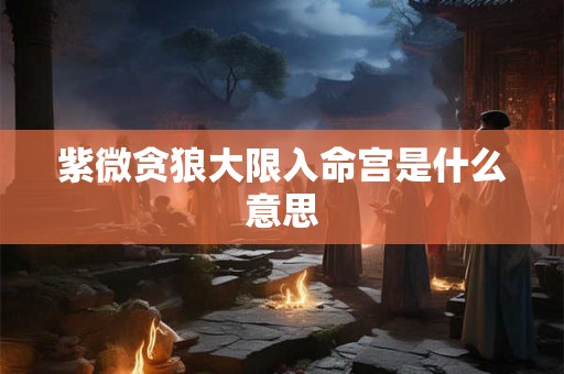 紫微贪狼大限入命宫是什么意思