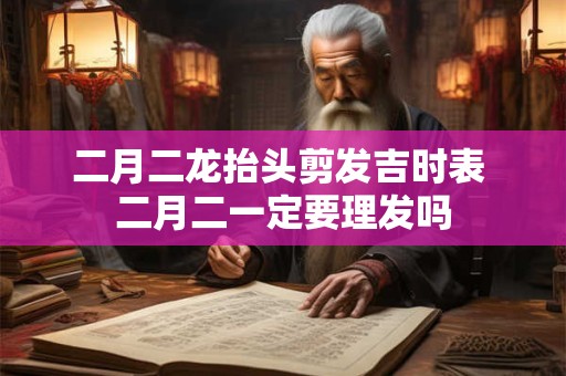 二月二龙抬头剪发吉时表 二月二一定要理发吗 二月二龙抬头剪发吉时表 二月二一定要理发吗