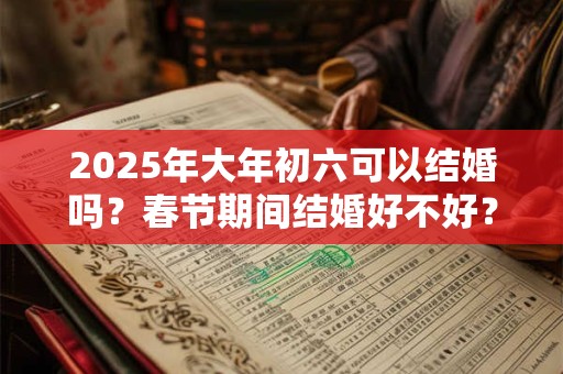 2025年大年初六可以结婚吗？春节期间结婚好不好？