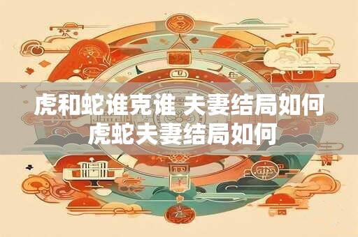 虎和蛇谁克谁 夫妻结局如何 虎蛇夫妻结局如何