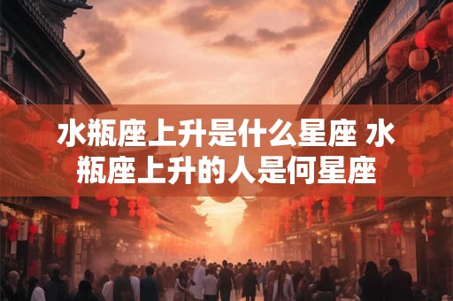 水瓶座上升是什么星座 水瓶座上升的人是何星座