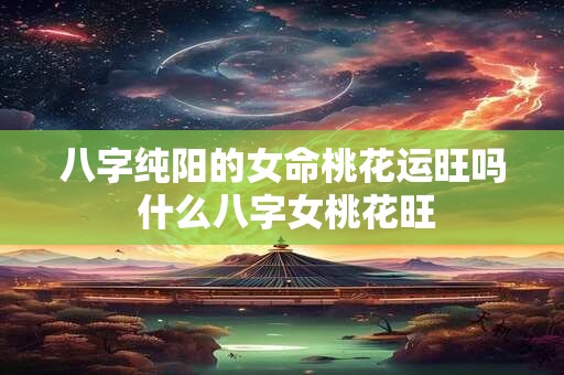 八字纯阳的女命桃花运旺吗 什么八字女桃花旺