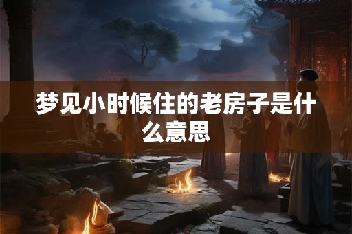 梦见小时候住的老房子是什么意思