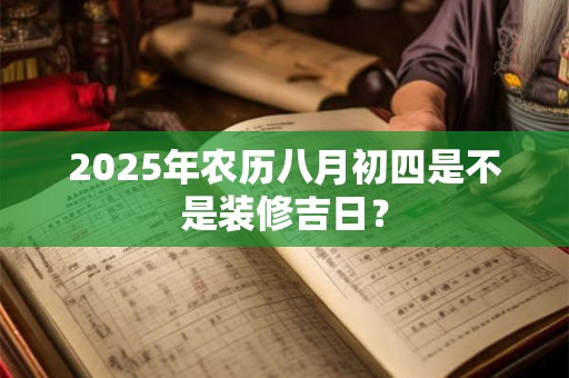 2025年农历八月初四是不是装修吉日？