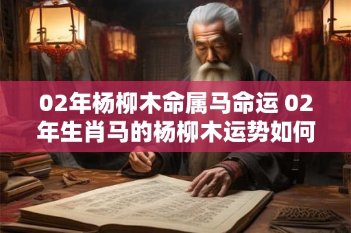 02年杨柳木命属马命运 02年生肖马的杨柳木运势如何