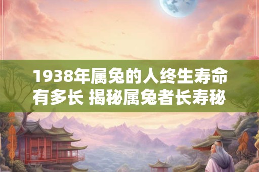 1938年属兔的人终生寿命有多长 揭秘属兔者长寿秘密