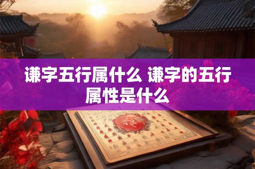 谦字五行属什么 谦字的五行属性是什么