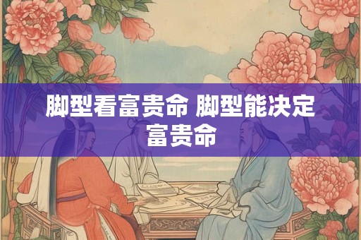 脚型看富贵命 脚型能决定富贵命