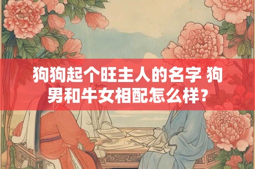 狗狗起个旺主人的名字 狗男和牛女相配怎么样？