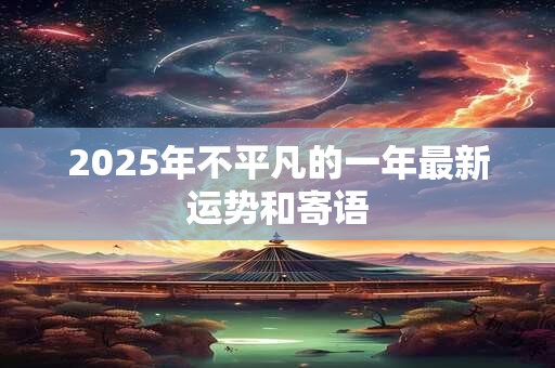 2025年不平凡的一年最新运势和寄语