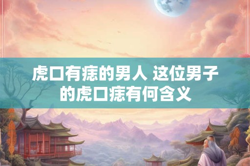 虎口有痣的男人 这位男子的虎口痣有何含义