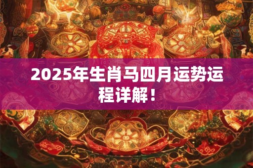 2025年生肖马四月运势运程详解！