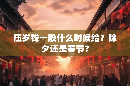 压岁钱一般什么时候给?除夕还是春节? 压岁钱一般什么时候给?除夕还是春节?