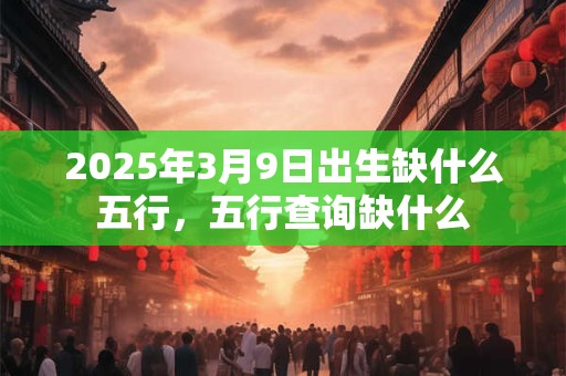 2025年3月9日出生缺什么五行，五行查询缺什么