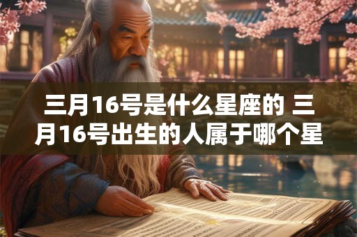 三月16号是什么星座的 三月16号出生的人属于哪个星座