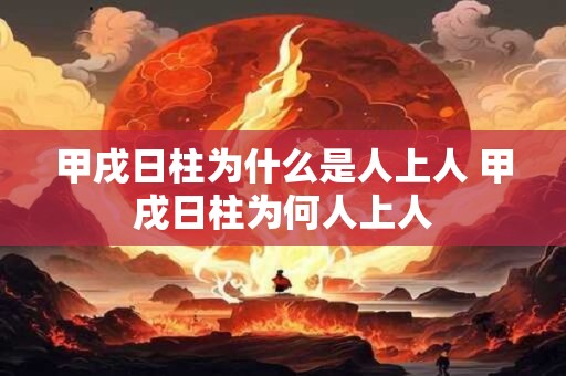 甲戌日柱为什么是人上人 甲戌日柱为何人上人