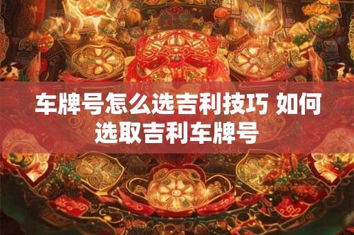 车牌号怎么选吉利技巧 如何选取吉利车牌号