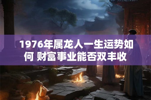 1976年属龙人一生运势如何 财富事业能否双丰收