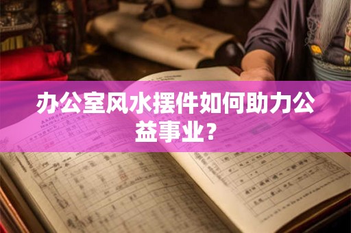 办公室风水摆件如何助力公益事业？