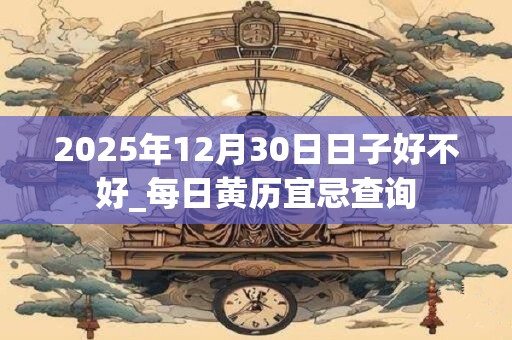 2025年12月30日日子好不好_每日黄历宜忌查询 2025年12月30日日子好不好_每日黄历宜忌查询