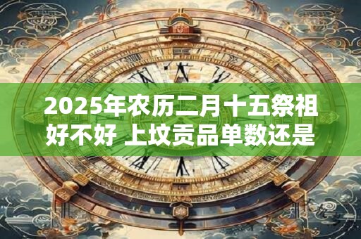 2025年农历二月十五祭祖好不好 上坟贡品单数还是双数