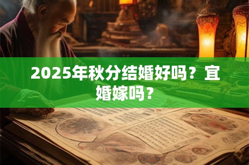 2025年秋分结婚好吗?宜婚嫁吗? 2025年秋分结婚好吗?宜婚嫁吗?
