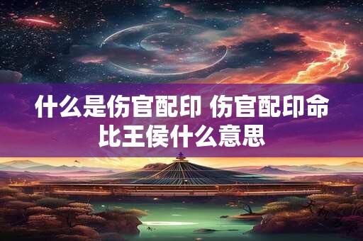 什么是伤官配印 伤官配印命比王侯什么意思