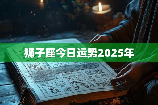 狮子座今日运势2025年 狮子座今日运势2025年