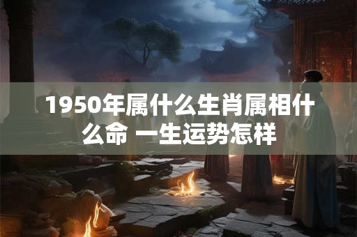 1950年属什么生肖属相什么命 一生运势怎样